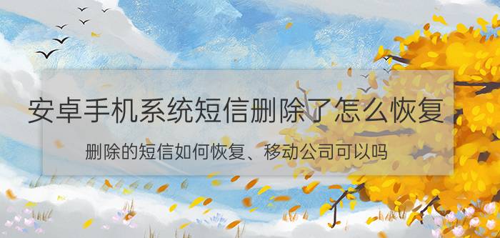 安卓手机系统短信删除了怎么恢复 删除的短信如何恢复、移动公司可以吗？